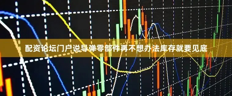 配资论坛门户说导弹零部件再不想办法库存就要见底