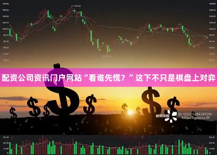 配资公司资讯门户网站“看谁先慌？”这下不只是棋盘上对弈
