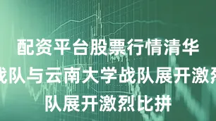 配资平台股票行情清华大学战队与云南大学战队展开激烈比拼