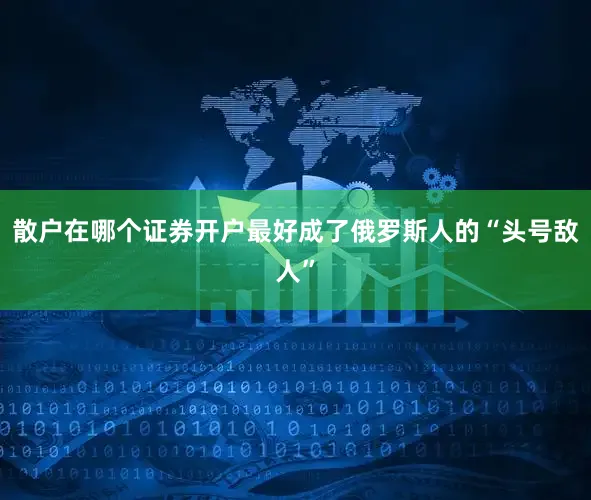 散户在哪个证券开户最好成了俄罗斯人的“头号敌人”