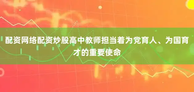 配资网络配资炒股高中教师担当着为党育人、为国育才的重要使命