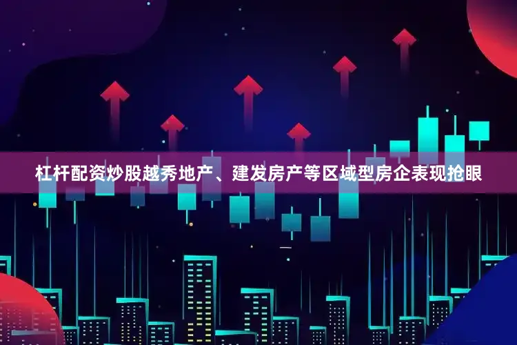 杠杆配资炒股越秀地产、建发房产等区域型房企表现抢眼