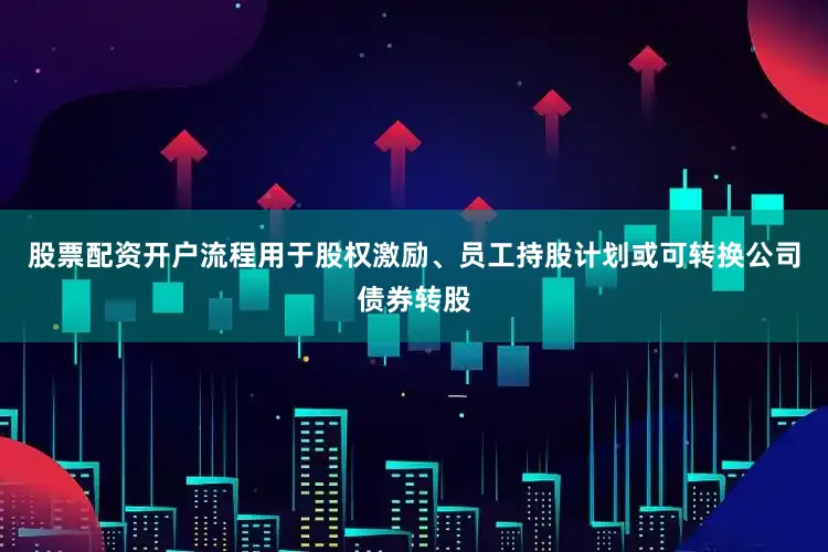 股票配资开户流程用于股权激励、员工持股计划或可转换公司债券转股
