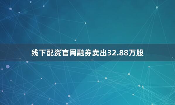 线下配资官网融券卖出32.88万股