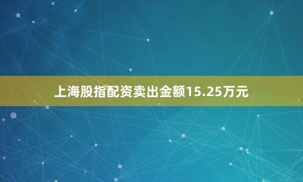 上海股指配资卖出金额15.25万元