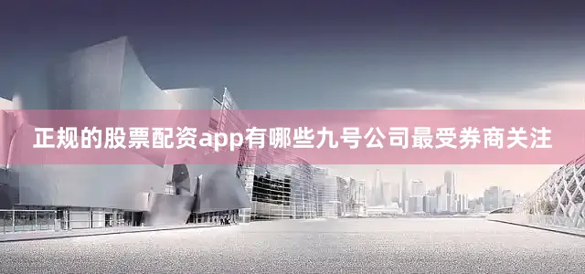 正规的股票配资app有哪些九号公司最受券商关注
