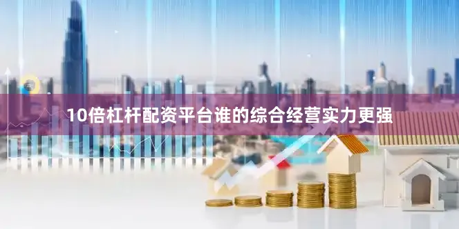 10倍杠杆配资平台谁的综合经营实力更强
