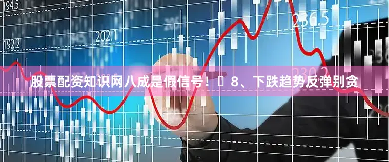 股票配资知识网八成是假信号！​8、下跌趋势反弹别贪