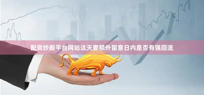 配资炒股平台网站这天要额外留意日内是否有强回流