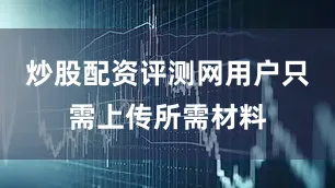 炒股配资评测网用户只需上传所需材料