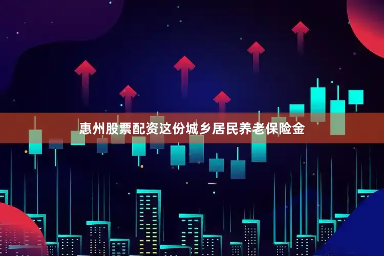 惠州股票配资这份城乡居民养老保险金
