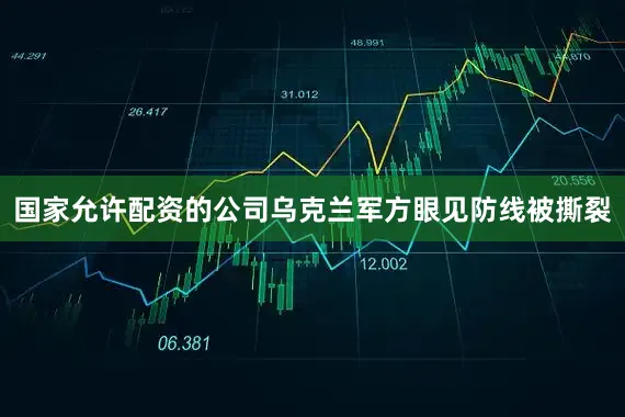 国家允许配资的公司乌克兰军方眼见防线被撕裂