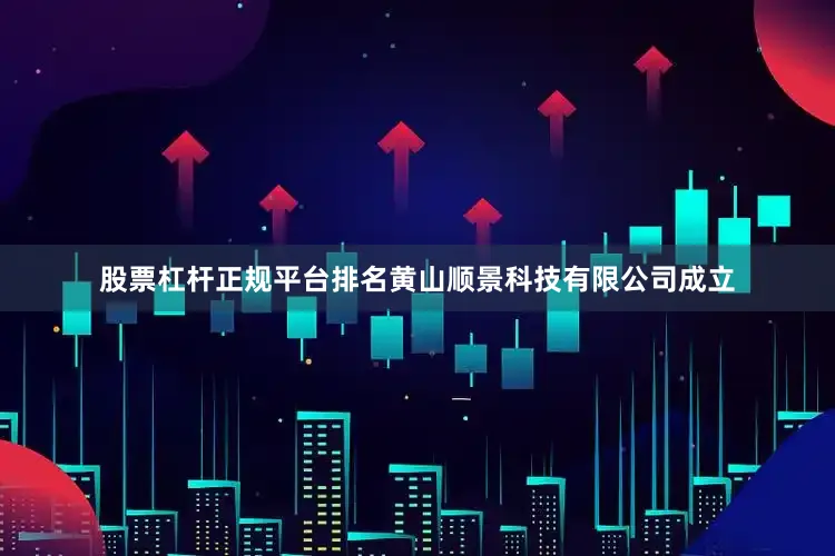股票杠杆正规平台排名黄山顺景科技有限公司成立