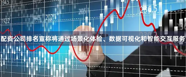 配资公司排名宣称将通过场景化体验、数据可视化和智能交互服务