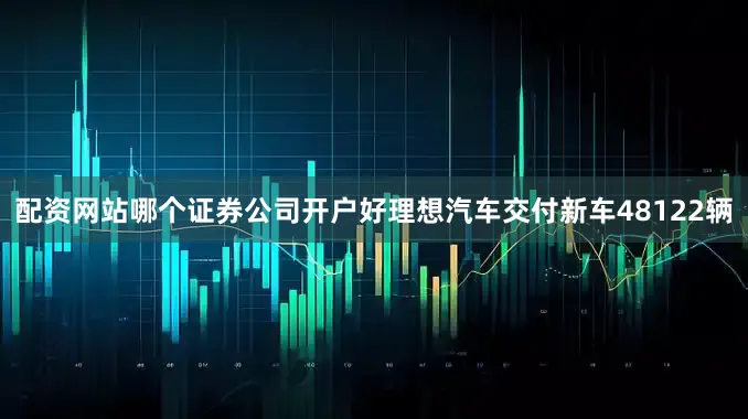配资网站哪个证券公司开户好理想汽车交付新车48122辆