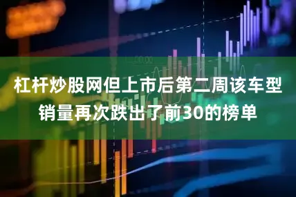杠杆炒股网但上市后第二周该车型销量再次跌出了前30的榜单