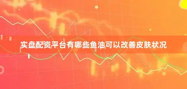 实盘配资平台有哪些鱼油可以改善皮肤状况