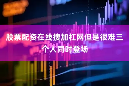 股票配资在线搜加杠网但是很难三个人同时登场