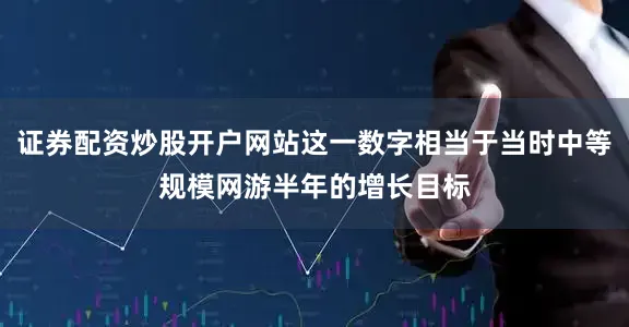 证券配资炒股开户网站这一数字相当于当时中等规模网游半年的增长目标