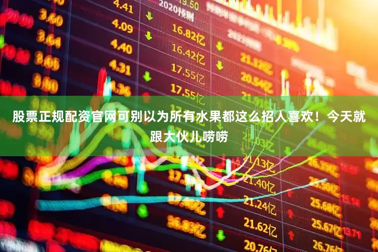 股票正规配资官网可别以为所有水果都这么招人喜欢！今天就跟大伙儿唠唠