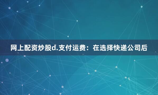 网上配资炒股d.支付运费：在选择快递公司后