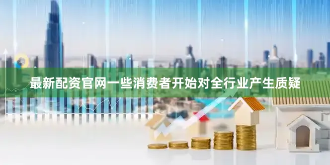 最新配资官网一些消费者开始对全行业产生质疑