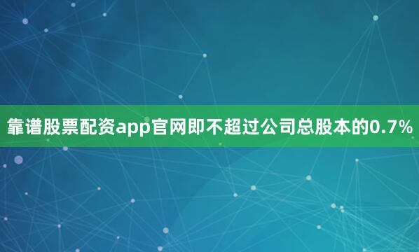 靠谱股票配资app官网即不超过公司总股本的0.7%