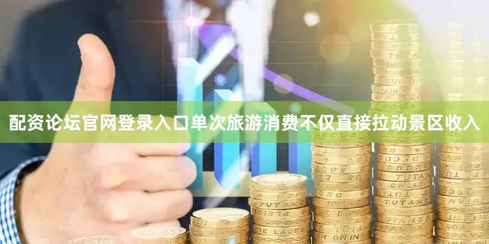 配资论坛官网登录入口单次旅游消费不仅直接拉动景区收入