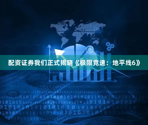 配资证券我们正式揭晓《极限竞速：地平线6》