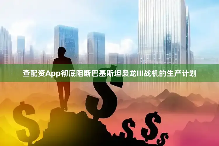 查配资App彻底阻断巴基斯坦枭龙III战机的生产计划